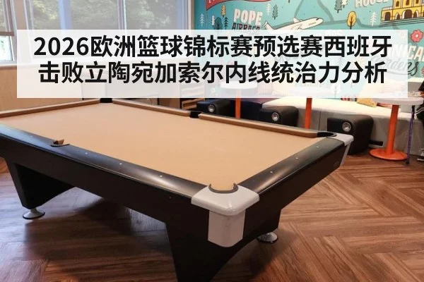 2026欧洲篮球锦标赛预选赛西班牙击败立陶宛加索尔内线统治力分析