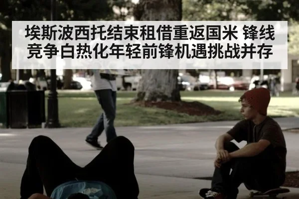 埃斯波西托结束租借重返国米 锋线竞争白热化年轻前锋机遇挑战并存