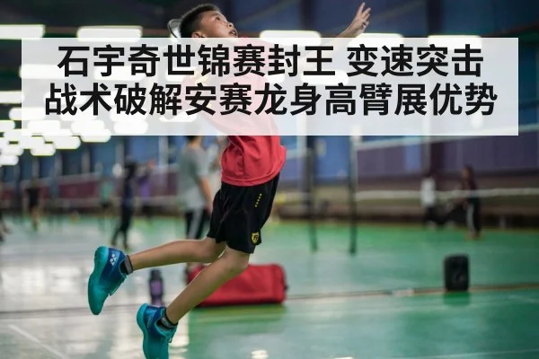 石宇奇世锦赛封王 变速突击战术破解安赛龙身高臂展优势