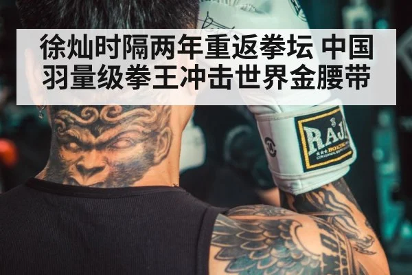 徐灿时隔两年重返拳坛 中国羽量级拳王冲击世界金腰带