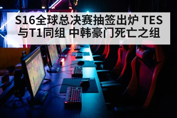 S16全球总决赛抽签出炉 TES与T1同组 中韩豪门死亡之组