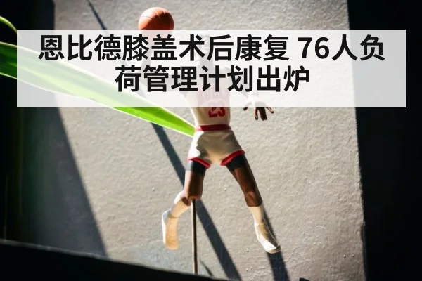 恩比德膝盖术后康复 76人负荷管理计划出炉