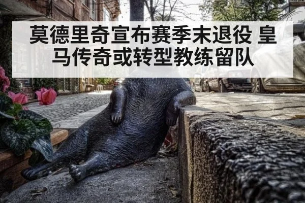 莫德里奇宣布赛季末退役 皇马传奇或转型教练留队