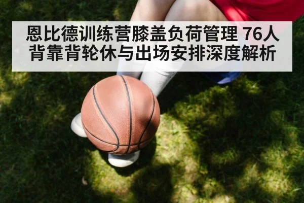 恩比德训练营膝盖负荷管理 76人背靠背轮休与出场安排深度解析