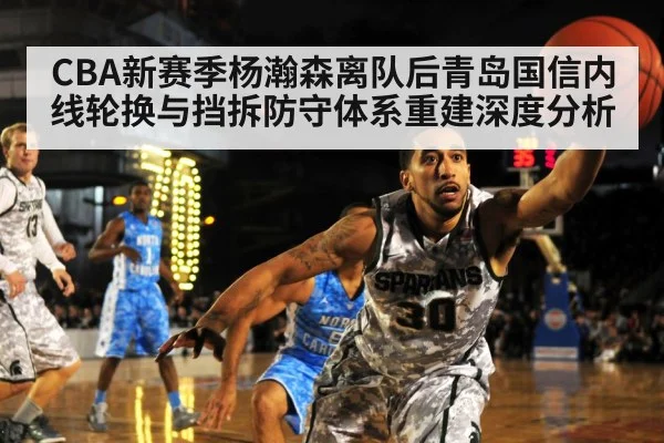 CBA新赛季杨瀚森离队后青岛国信内线轮换与挡拆防守体系重建深度分析