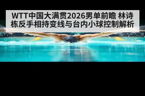 WTT中国大满贯2026男单前瞻 林诗栋反手相持变线与台内小球控制解析