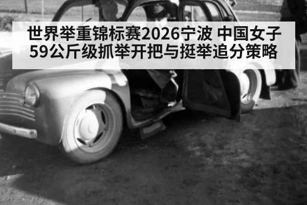 世界举重锦标赛2026宁波 中国女子59公斤级抓举开把与挺举追分策略