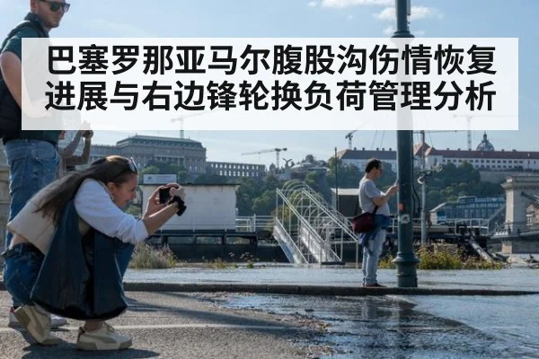 巴塞罗那亚马尔腹股沟伤情恢复进展与右边锋轮换负荷管理分析