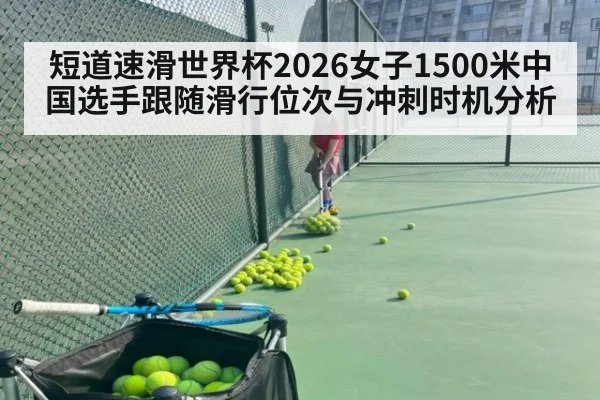 短道速滑世界杯2026女子1500米中国选手跟随滑行位次与冲刺时机分析
