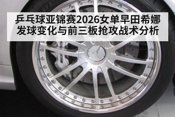乒乓球亚锦赛2026女单早田希娜发球变化与前三板抢攻战术分析