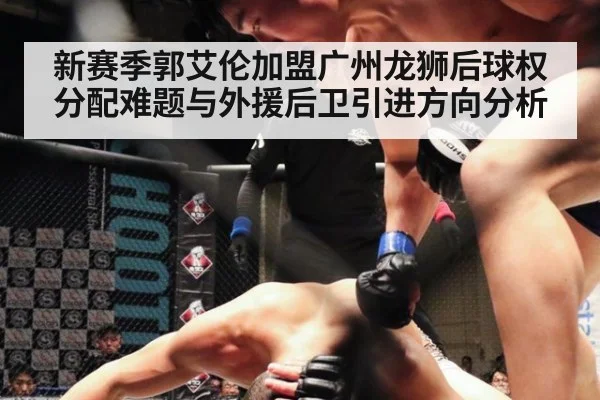 新赛季郭艾伦加盟广州龙狮后球权分配难题与外援后卫引进方向分析