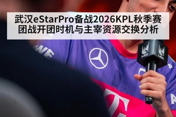 武汉eStarPro备战2026KPL秋季赛团战开团时机与主宰资源交换分析