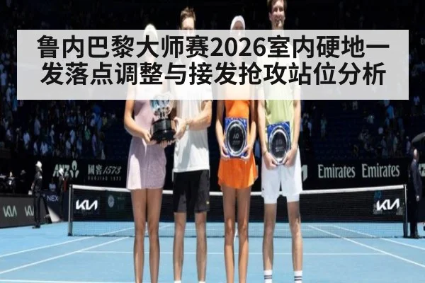 鲁内巴黎大师赛2026室内硬地一发落点调整与接发抢攻站位分析
