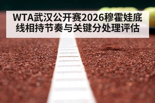 WTA武汉公开赛2026穆霍娃底线相持节奏与关键分处理评估