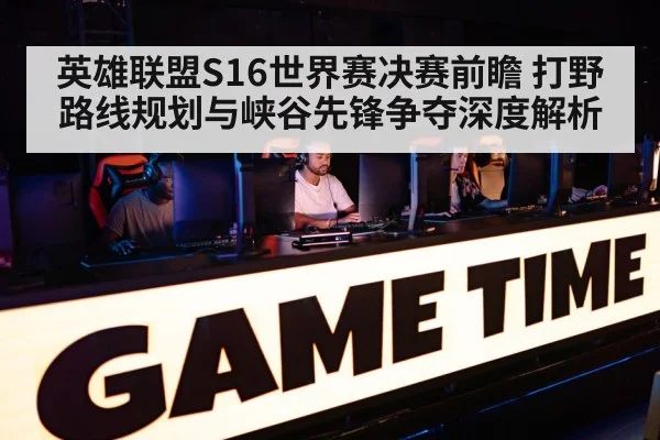 英雄联盟S16世界赛决赛前瞻 打野路线规划与峡谷先锋争夺深度解析