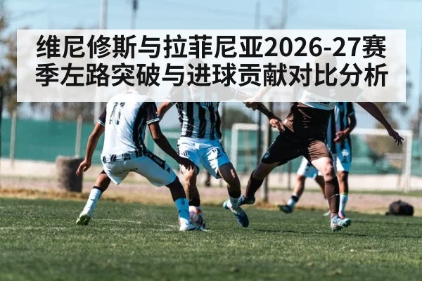 维尼修斯与拉菲尼亚2026-27赛季左路突破与进球贡献对比分析