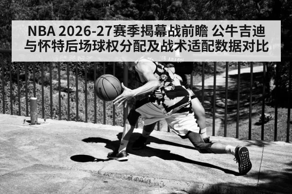 NBA 2026-27赛季揭幕战前瞻 公牛吉迪与怀特后场球权分配及战术适配数据对比
